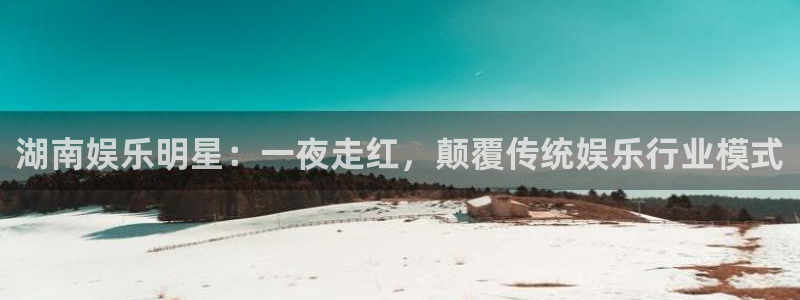 南峰聚富家园：湖南娱乐明星：一夜走红，颠覆传统娱乐行业模式