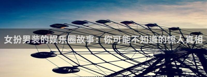 浙江聚富锡箔纸业有限公司：女扮男装的娱乐圈故事：你可能不知道的惊人真相