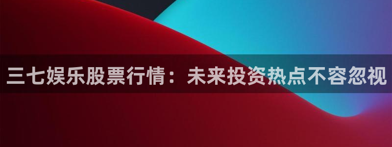 聚富宝诈骗：三七娱乐股票行情：未来投资热点不容忽视