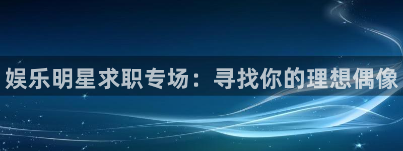 工银聚富通：娱乐明星求职专场：寻找你的理想偶像
