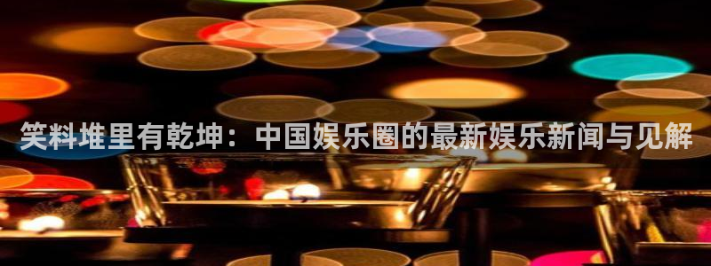 广州市聚富机电工程有限公司：笑料堆里有乾坤：中国娱乐圈的最新娱乐新闻与见解