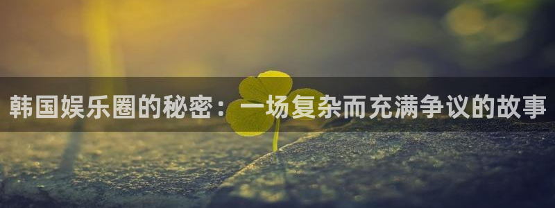中航天玑聚富：韩国娱乐圈的秘密：一场复杂而充满争议的故事
