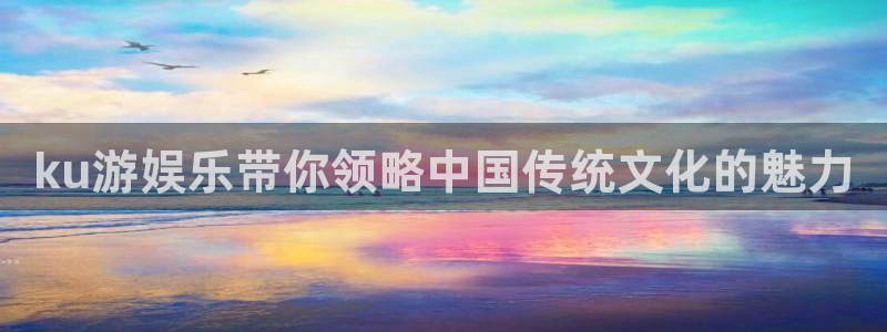 聚富论坛：ku游娱乐带你领略中国传统文化的魅力