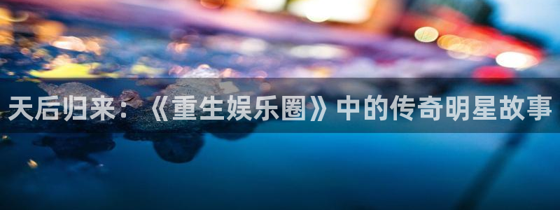 聚富家园：天后归来：《重生娱乐圈》中的传奇明星故事