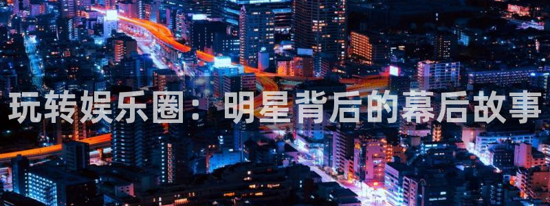 聚富财经炒股软件：玩转娱乐圈：明星背后的幕后故事