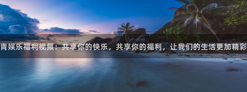 工银聚富安全吗：青娱乐福利视频：共享你的快乐，共享你的福利，让我们的生活更加精彩