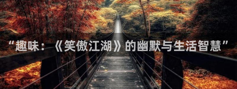 重庆聚富药业有限公司：“趣味：《笑傲江湖》的幽默与生活智慧”