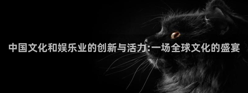 宁波聚富农业有限公司：中国文化和娱乐业的创新与活力:一场全球文化的盛宴
